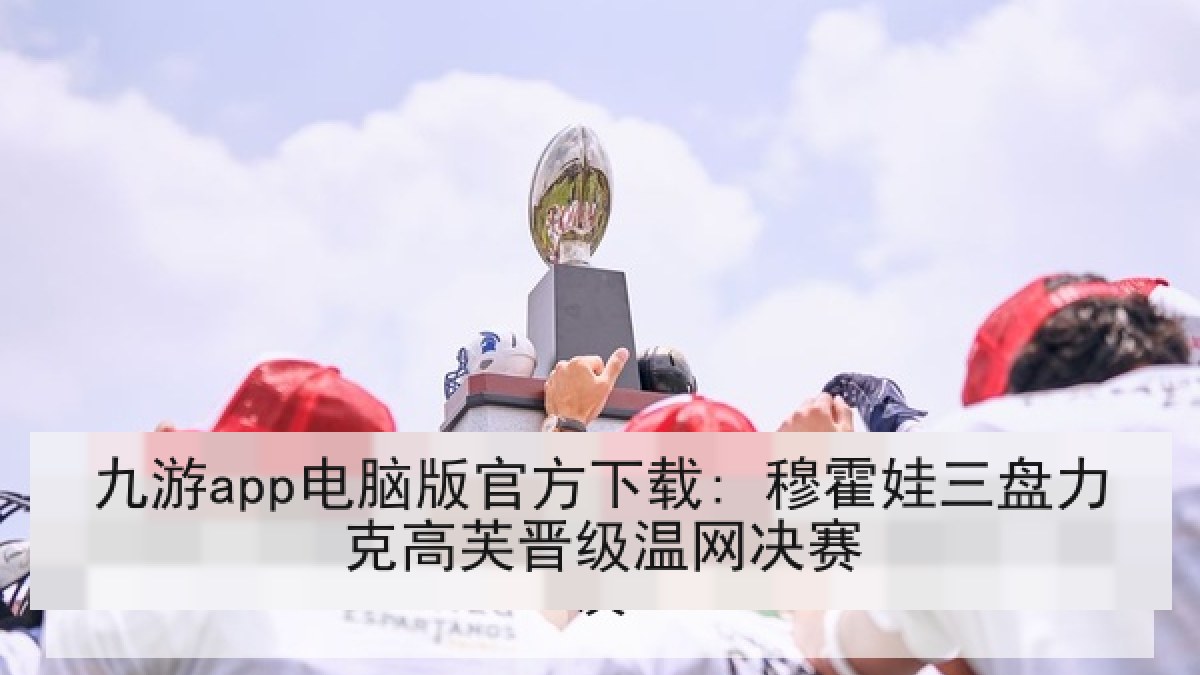九游app电脑版官方下载: 穆霍娃三盘力克高芙晋级温网决赛 九游app电脑版官方下载: 穆霍娃三盘力克高芙晋级温网决赛