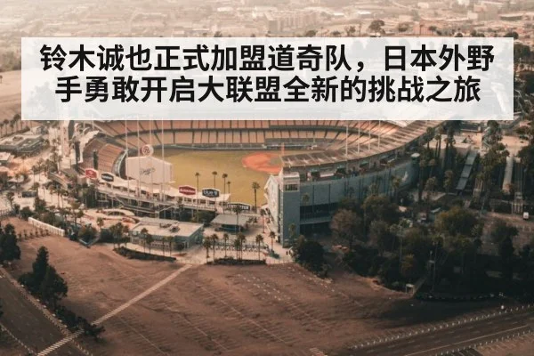 铃木诚也正式加盟道奇队，日本外野手勇敢开启大联盟全新的挑战之旅