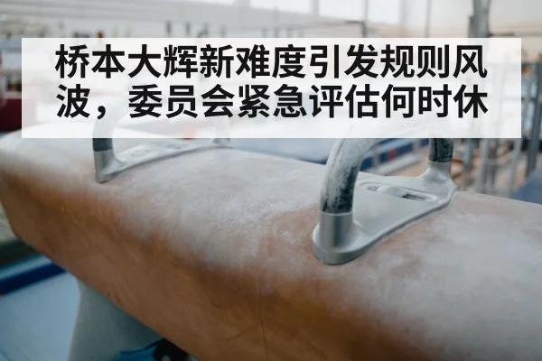 桥本大辉新难度引发规则风波，委员会紧急评估何时休