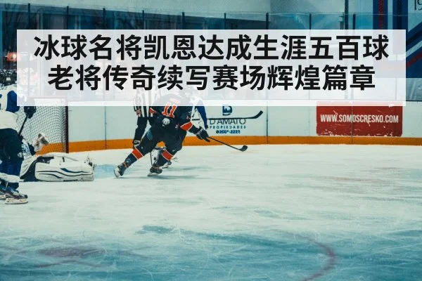 冰球名将凯恩达成生涯五百球 老将传奇续写赛场辉煌篇章