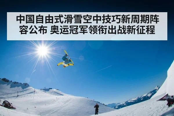 中国自由式滑雪空中技巧新周期阵容公布 奥运冠军领衔出战新征程
