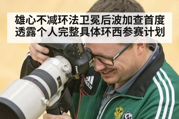 雄心不减环法卫冕后波加查首度透露个人完整具体环西参赛计划