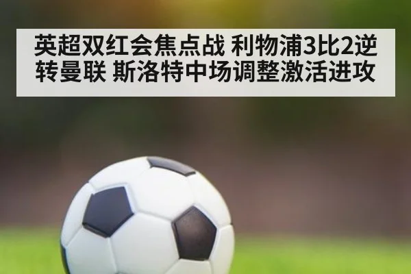 英超双红会焦点战 利物浦3比2逆转曼联 斯洛特中场调整激活进攻