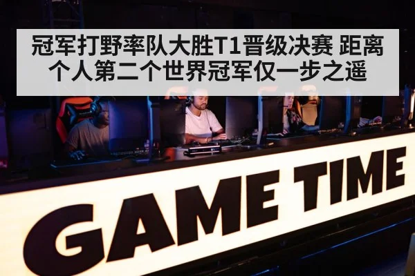 冠军打野率队大胜T1晋级决赛 距离个人第二个世界冠军仅一步之遥