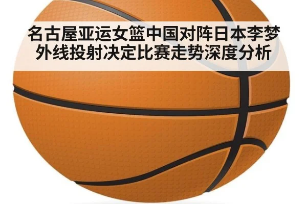 名古屋亚运女篮中国对阵日本李梦外线投射决定比赛走势深度分析